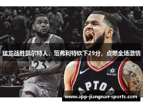 猛龙战胜凯尔特人，范弗利特砍下29分，点燃全场激情